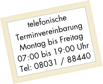telefonische
Terminvereinbarung
Montag bis Freitag
07:00 bis 19:00 Uhr
Tel: 08031 / 88440